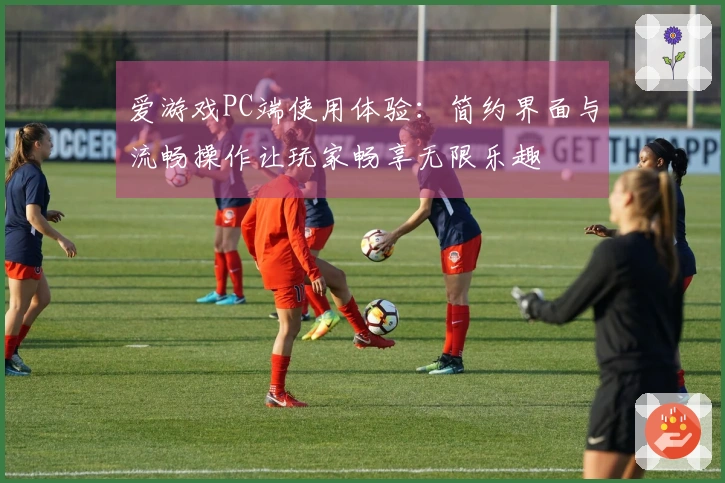 爱游戏PC端使用体验：简约界面与流畅操作让玩家畅享无限乐趣