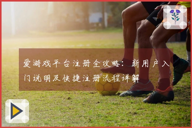 爱游戏平台注册全攻略：新用户入门说明及快捷注册流程详解