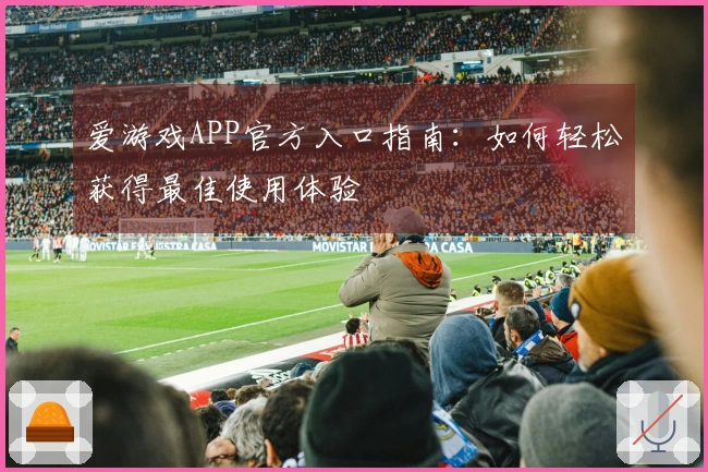 爱游戏APP官方入口指南：如何轻松获得最佳使用体验