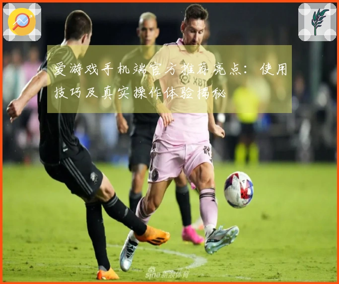 爱游戏手机端官方推荐亮点：使用技巧及真实操作体验揭秘