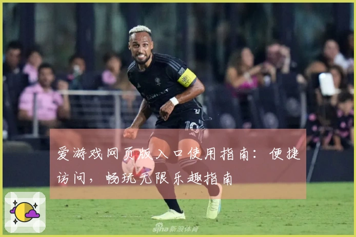 爱游戏网页版入口使用指南：便捷访问，畅玩无限乐趣指南