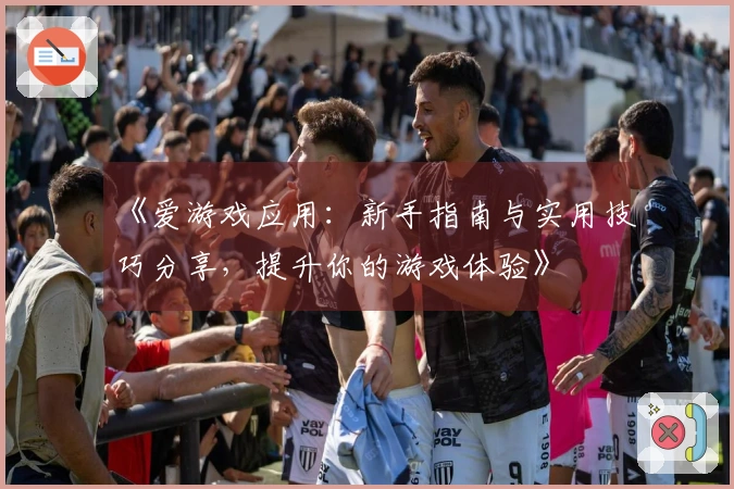 《爱游戏应用：新手指南与实用技巧分享，提升你的游戏体验》