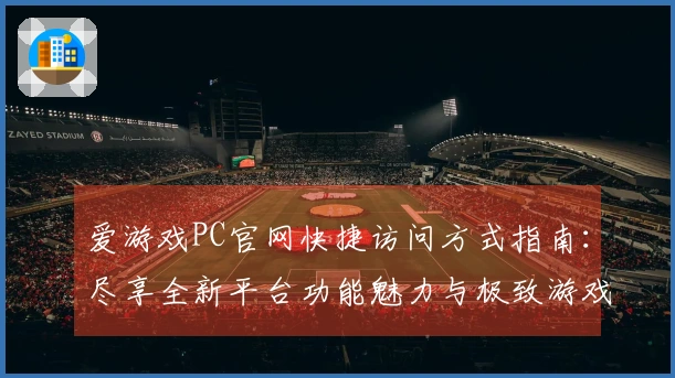 爱游戏PC官网快捷访问方式指南：尽享全新平台功能魅力与极致游戏体验