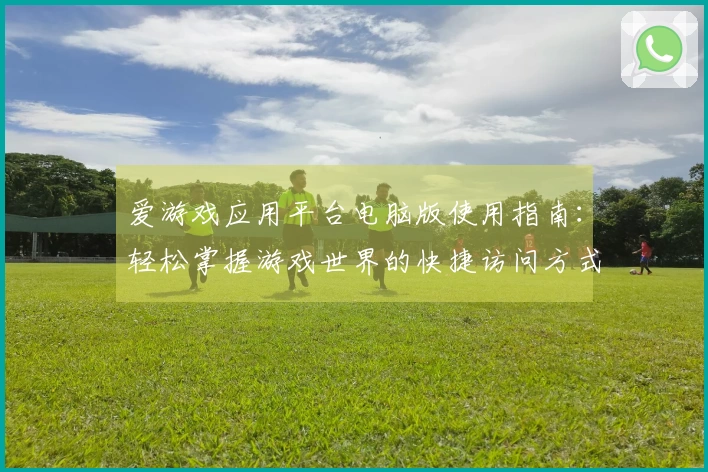 爱游戏应用平台电脑版使用指南：轻松掌握游戏世界的快捷访问方式