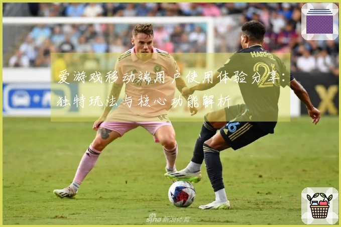 爱游戏移动端用户使用体验分享:独特玩法与核心功能解析