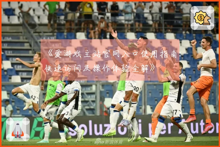 《爱游戏主站官网入口使用指南：快速访问及操作体验全解》