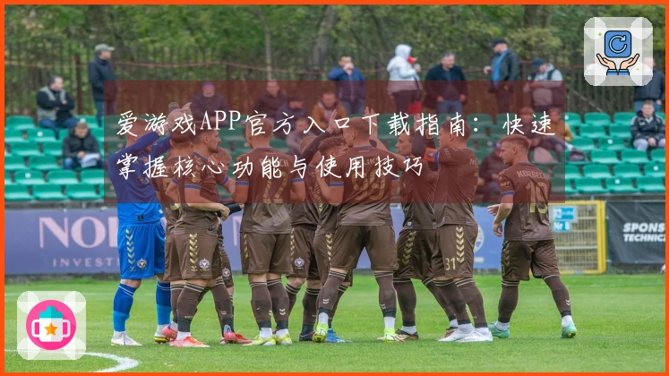 爱游戏APP官方入口下载指南：快速掌握核心功能与使用技巧