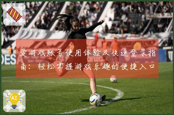 爱游戏账号使用体验及快速登录指南：轻松掌握游戏乐趣的便捷入口