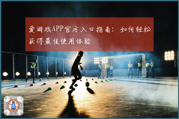 爱游戏APP官方入口指南:如何轻松获得最佳使用体验
