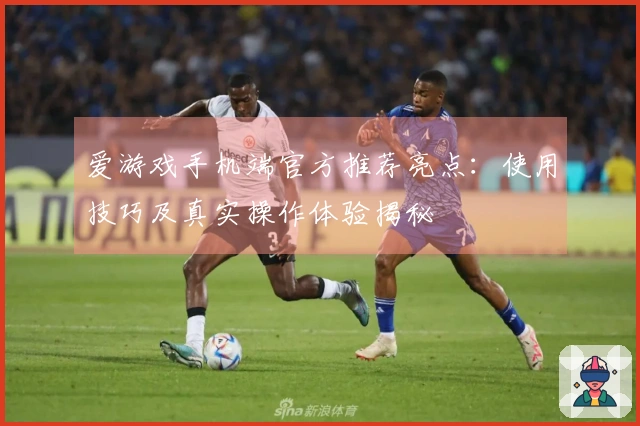 爱游戏手机端官方推荐亮点：使用技巧及真实操作体验揭秘