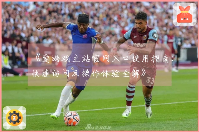 《爱游戏主站官网入口使用指南:快速访问及操作体验全解》