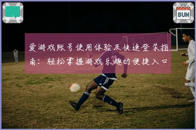 爱游戏账号使用体验及快速登录指南:轻松掌握游戏乐趣的便捷入口