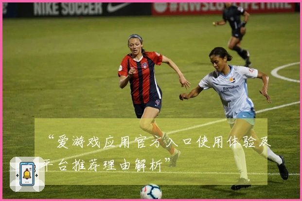 “爱游戏应用官方入口使用体验及平台推荐理由解析”