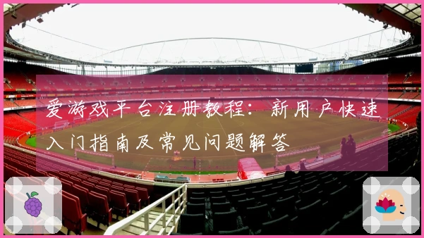 爱游戏平台注册教程：新用户快速入门指南及常见问题解答