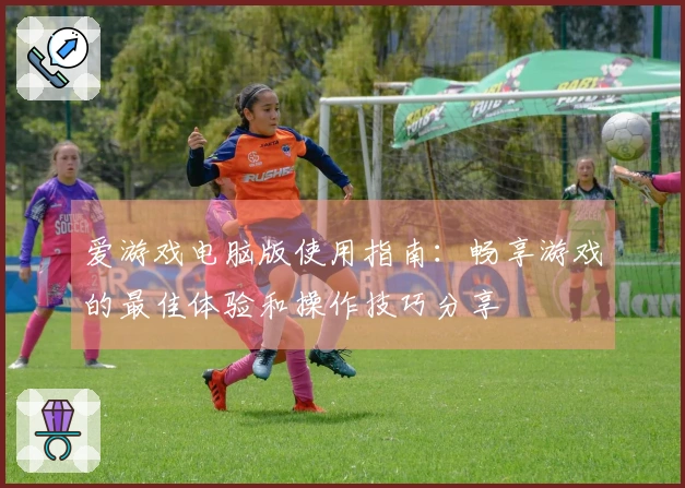 爱游戏电脑版使用指南：畅享游戏的最佳体验和操作技巧分享