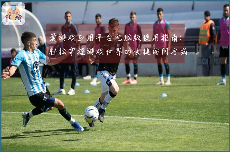 爱游戏应用平台电脑版使用指南:轻松掌握游戏世界的快捷访问方式