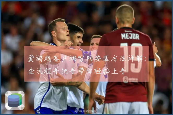 爱游戏客户端官网安装方法详解：全流程手把手带你轻松上手