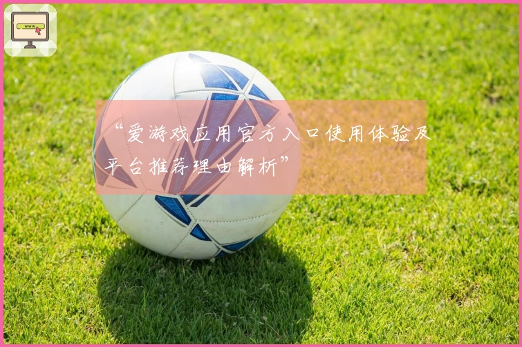 “爱游戏应用官方入口使用体验及平台推荐理由解析”