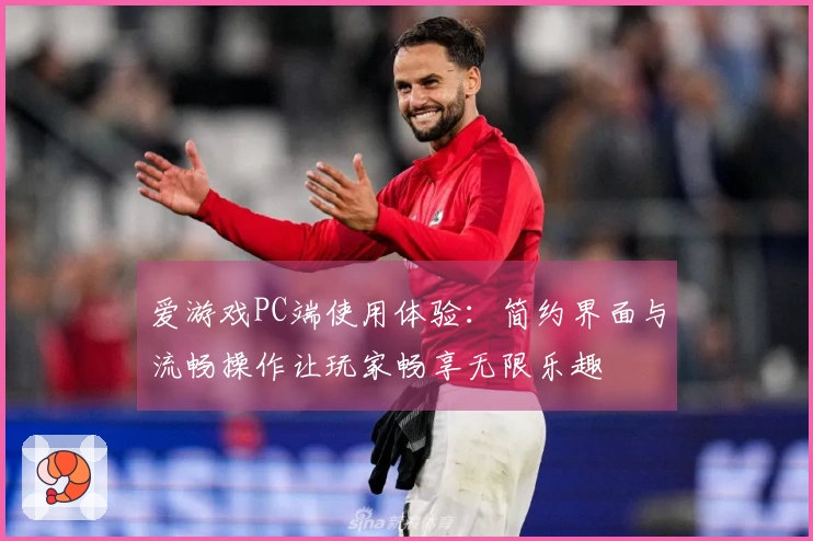 爱游戏PC端使用体验：简约界面与流畅操作让玩家畅享无限乐趣