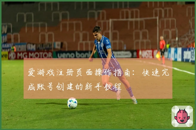 爱游戏注册页面操作指南：快速完成账号创建的新手教程
