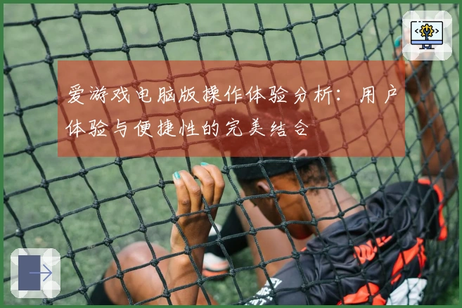 爱游戏电脑版操作体验分析：用户体验与便捷性的完美结合