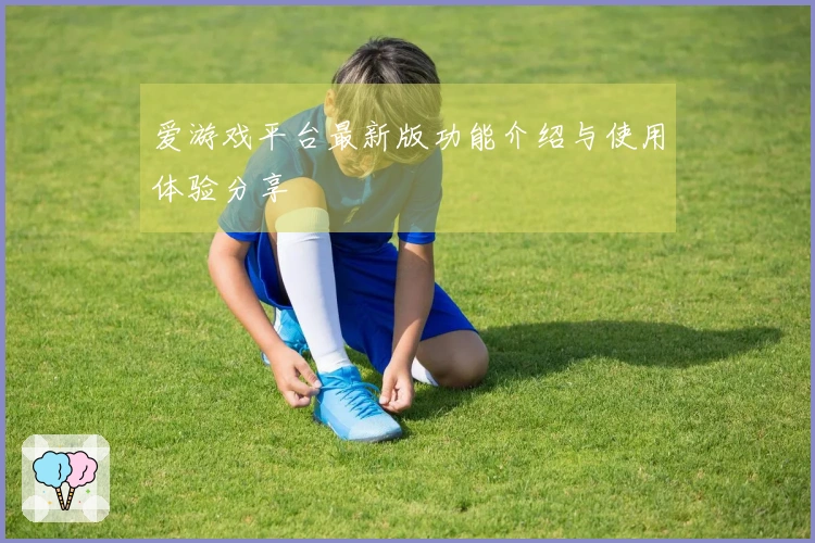 爱游戏平台最新版功能介绍与使用体验分享