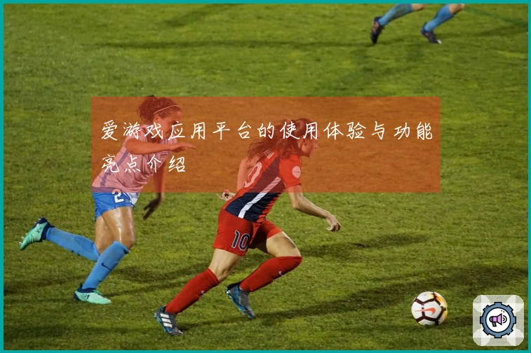 爱游戏应用平台的使用体验与功能亮点介绍