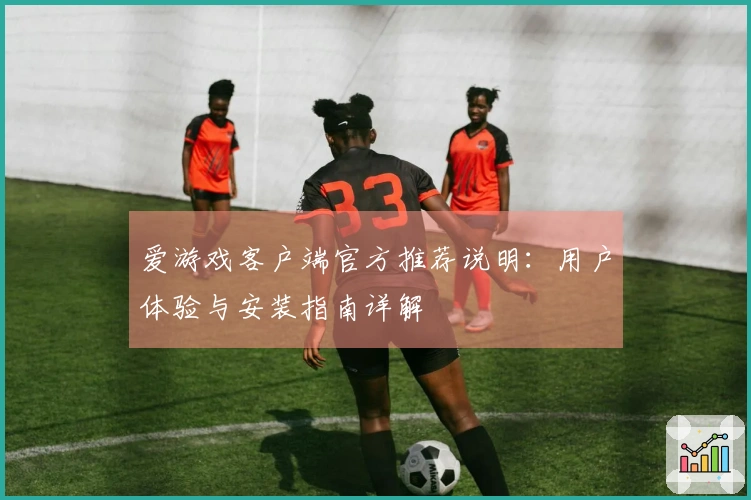 爱游戏客户端官方推荐说明：用户体验与安装指南详解