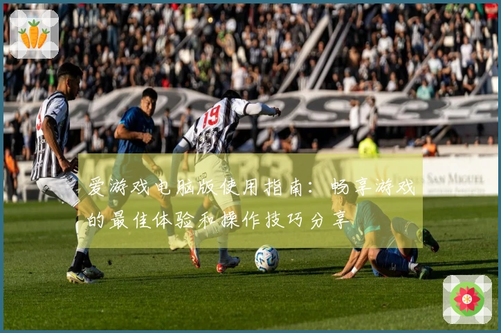 爱游戏电脑版使用指南：畅享游戏的最佳体验和操作技巧分享